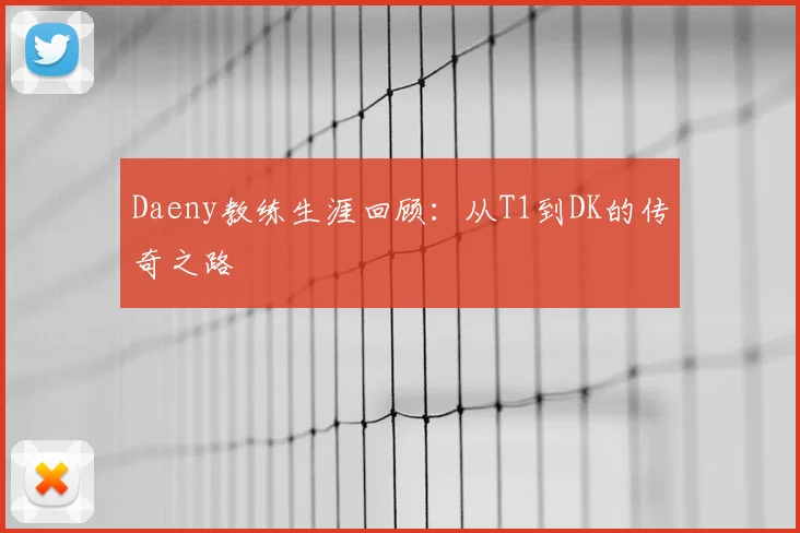 Daeny教练生涯回顾：从T1到DK的传奇之路