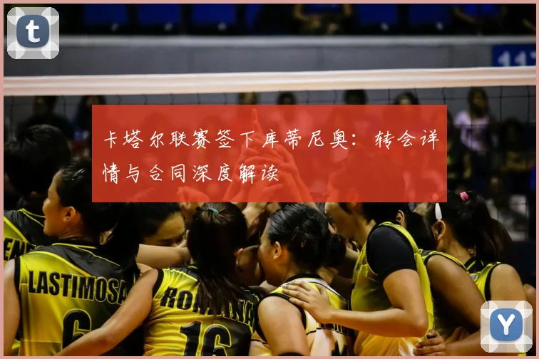 卡塔尔联赛签下库蒂尼奥：转会详情与合同深度解读
