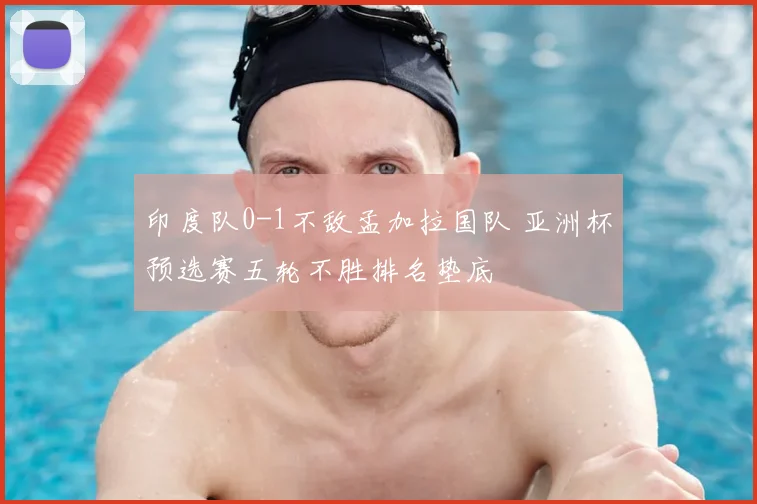 印度队0-1不敌孟加拉国队 亚洲杯预选赛五轮不胜排名垫底