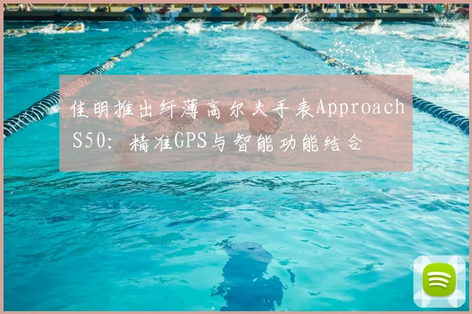佳明推出纤薄高尔夫手表Approach S50：精准GPS与智能功能结合