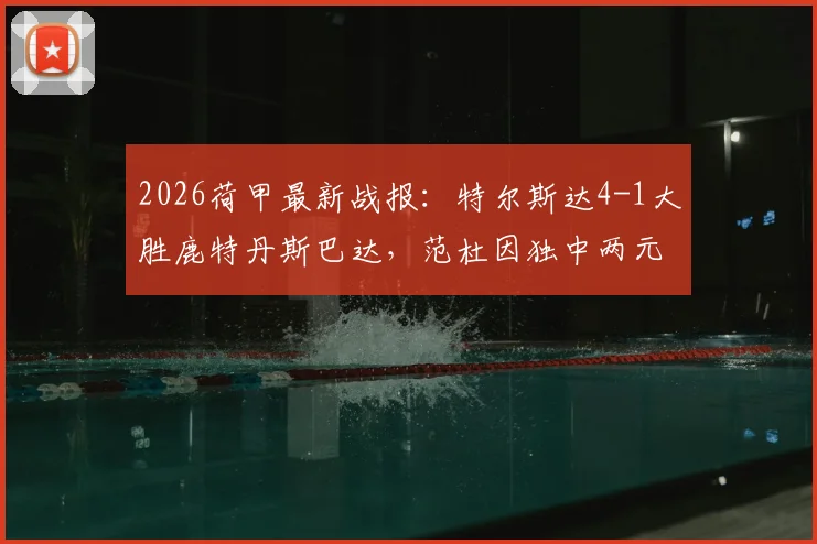 2026荷甲最新战报：特尔斯达4-1大胜鹿特丹斯巴达，范杜因独中两元引爆全场，附比赛关键回顾与全场集锦