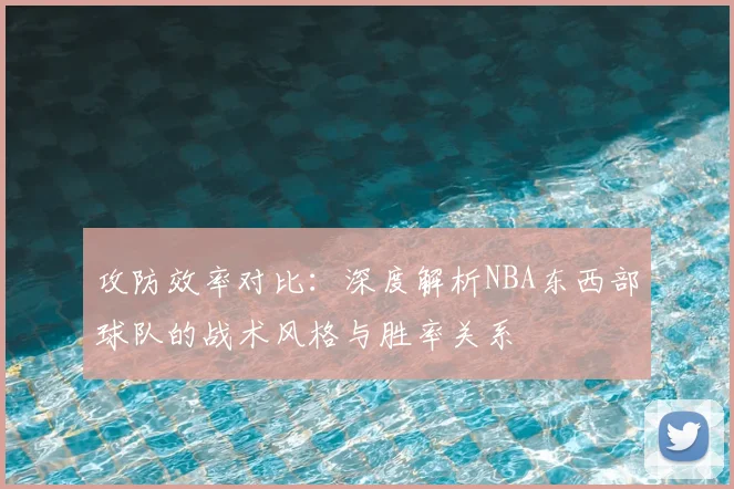 攻防效率对比：深度解析NBA东西部球队的战术风格与胜率关系