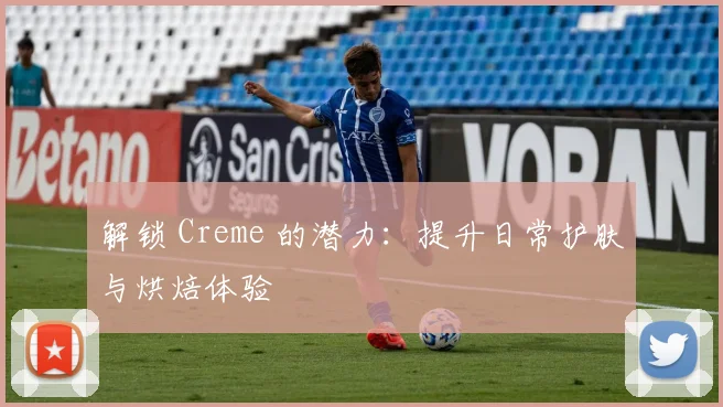 解锁 Creme 的潜力：提升日常护肤与烘焙体验