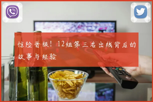 惊险晋级！12组第三名出线背后的故事与经验