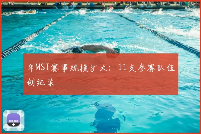 年MSI赛事规模扩大：11支参赛队伍创纪录