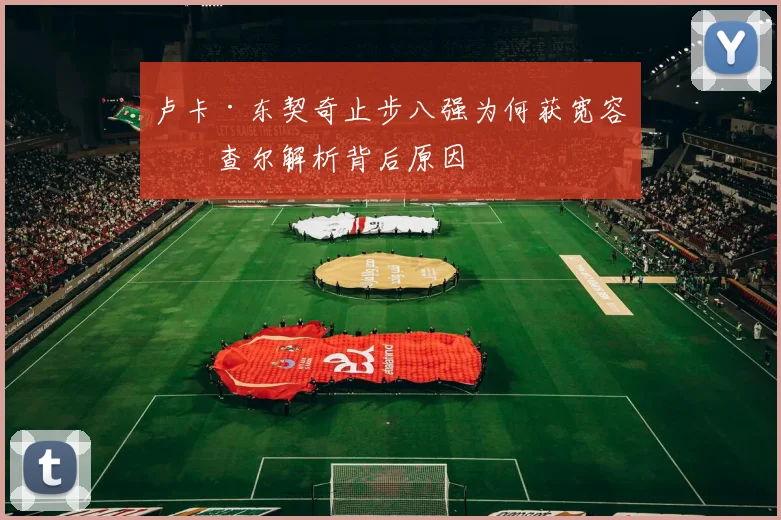 卢卡·东契奇止步八强为何获宽容？查尔解析背后原因