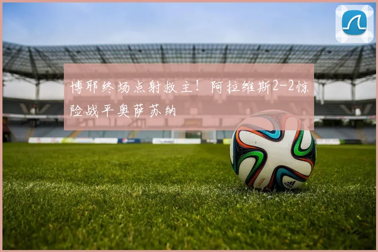 博耶终场点射救主！阿拉维斯2-2惊险战平奥萨苏纳
