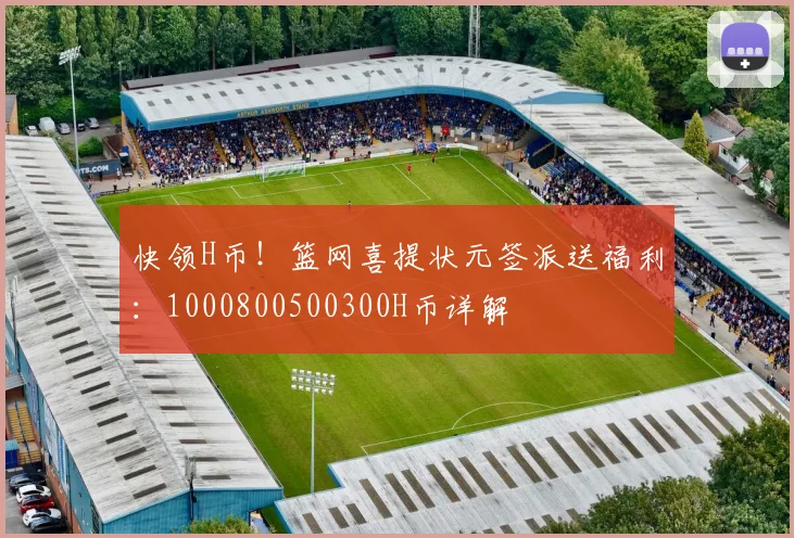 快领H币！篮网喜提状元签派送福利：1000800500300H币详解