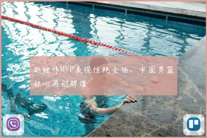 赵继伟MVP表现惊艳全场，中国男篮核心再创辉煌