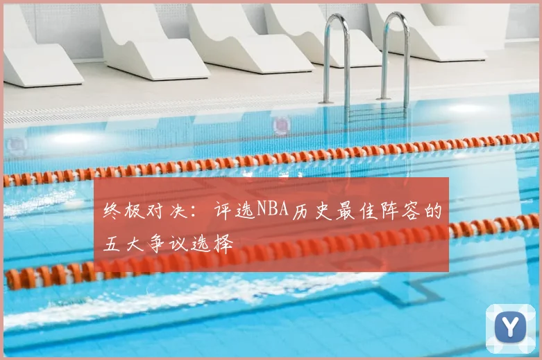 终极对决：评选NBA历史最佳阵容的五大争议选择