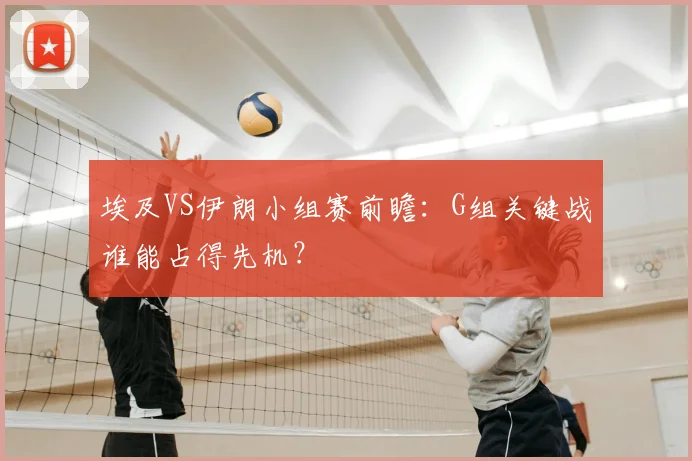 埃及VS伊朗小组赛前瞻:G组关键战谁能占得先机?