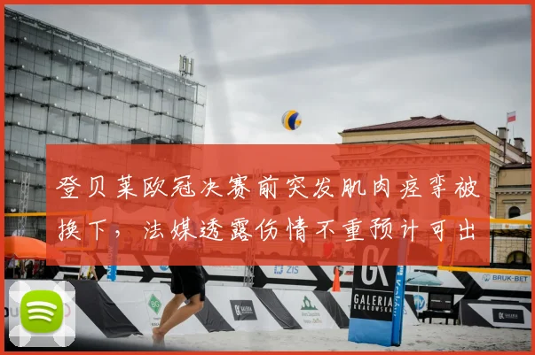登贝莱欧冠决赛前突发肌肉痉挛被换下,法媒透露伤情不重预计可出战,附球员肌肉拉伤恢复时间分析