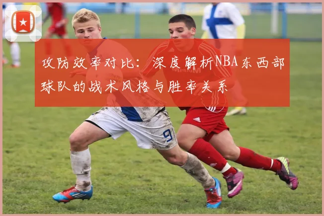 攻防效率对比：深度解析NBA东西部球队的战术风格与胜率关系