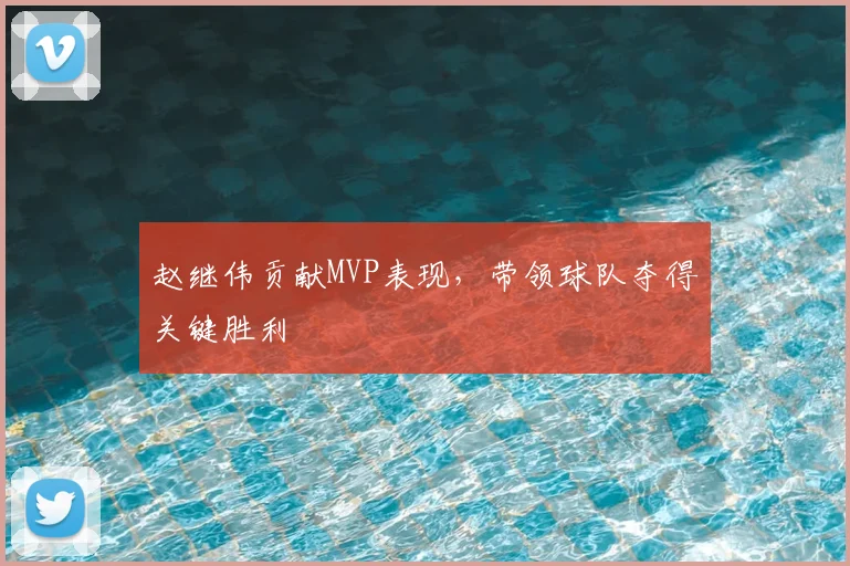 赵继伟贡献MVP表现，带领球队夺得关键胜利