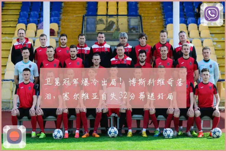 卫冕冠军爆冷出局！博斯科维奇落泪，塞尔维亚自失32分葬送好局