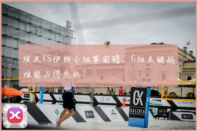 埃及VS伊朗小组赛前瞻:G组关键战谁能占得先机?