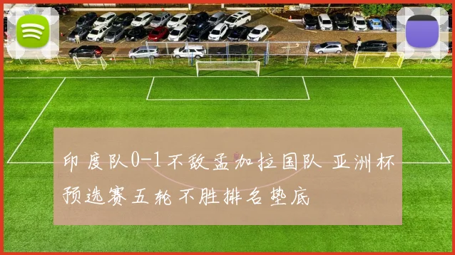 印度队0-1不敌孟加拉国队 亚洲杯预选赛五轮不胜排名垫底