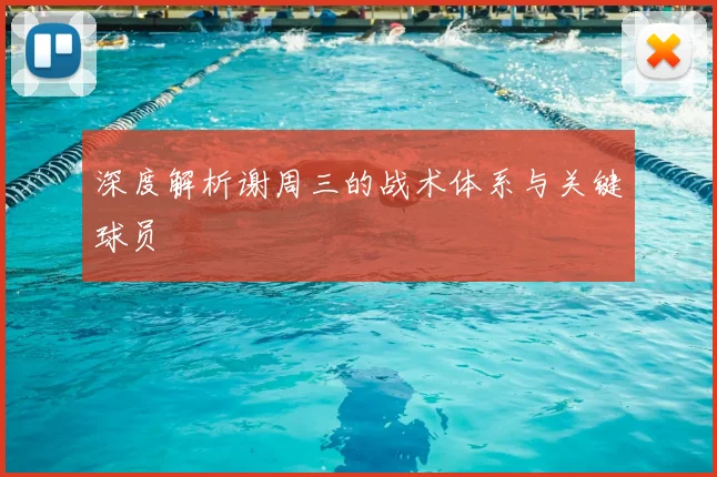 深度解析谢周三的战术体系与关键球员