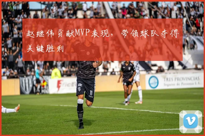 赵继伟贡献MVP表现，带领球队夺得关键胜利