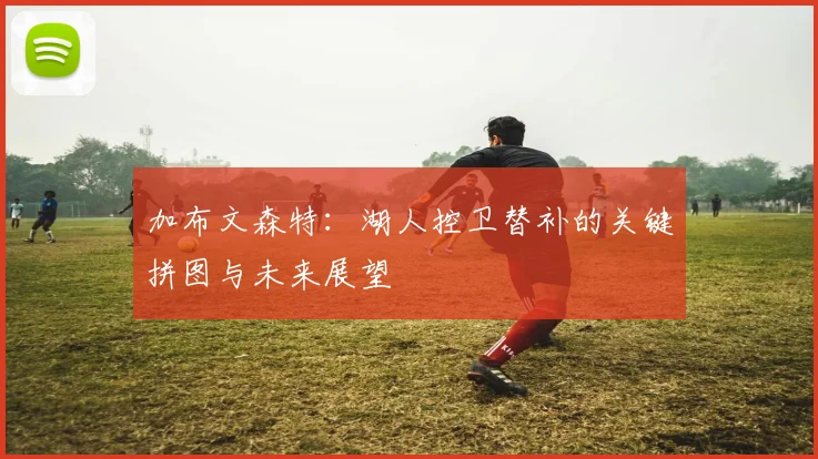 加布文森特:湖人控卫替补的关键拼图与未来展望