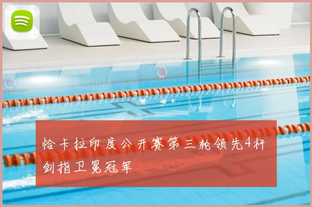 恰卡拉印度公开赛第三轮领先4杆 剑指卫冕冠军
