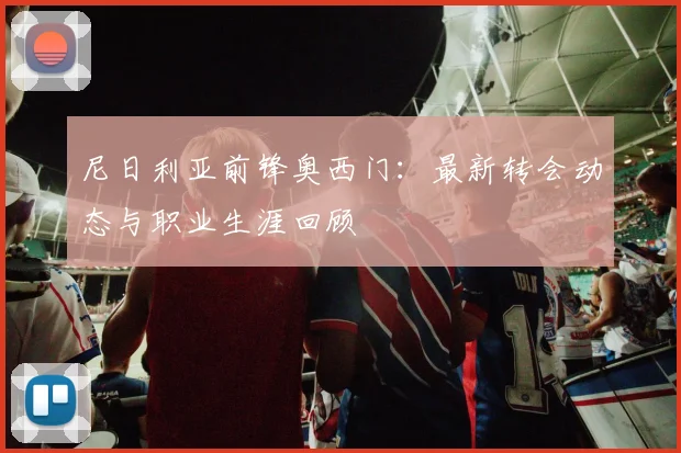 尼日利亚前锋奥西门:最新转会动态与职业生涯回顾