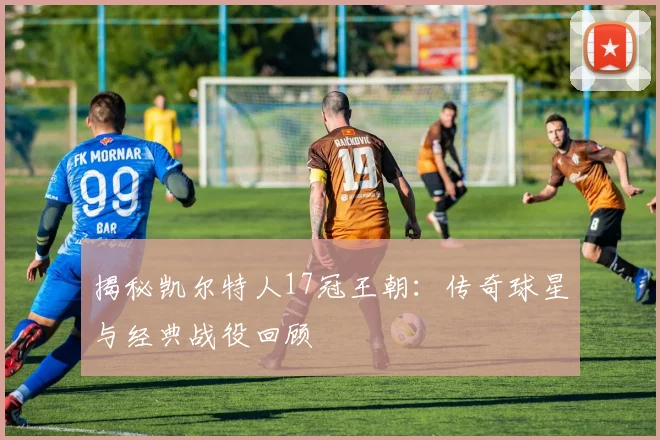揭秘凯尔特人17冠王朝：传奇球星与经典战役回顾