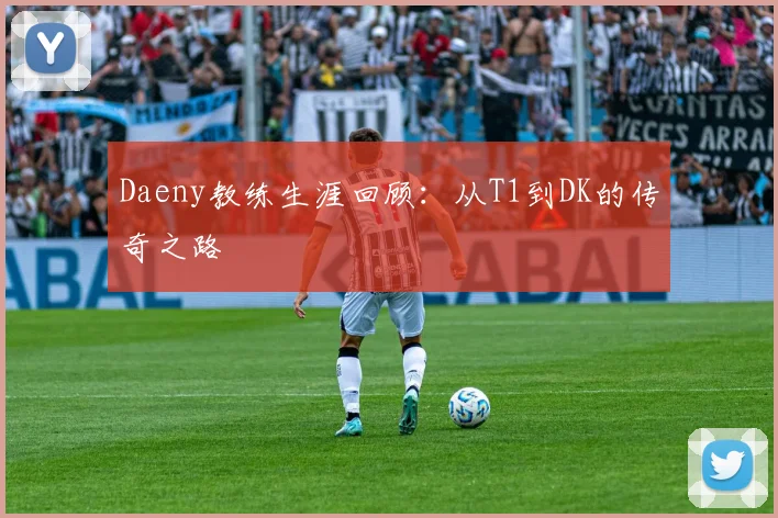 Daeny教练生涯回顾：从T1到DK的传奇之路