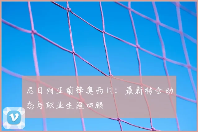 尼日利亚前锋奥西门:最新转会动态与职业生涯回顾