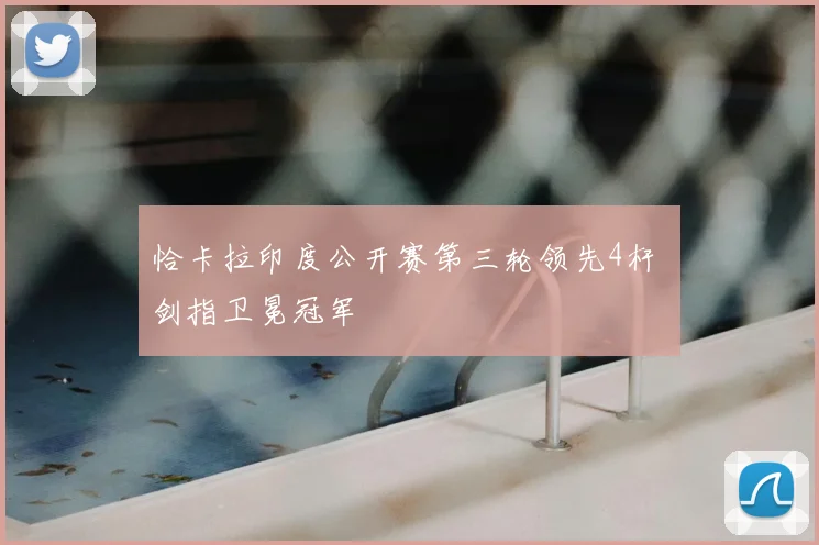 恰卡拉印度公开赛第三轮领先4杆 剑指卫冕冠军
