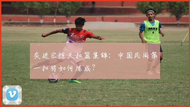矣进宏惊天扣篮集锦：中国民间第一扣将如何炼成？