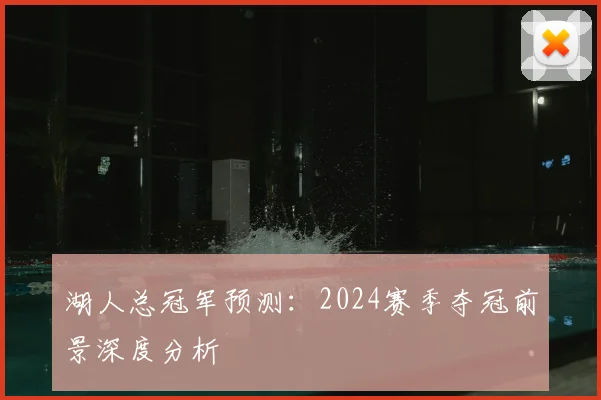 湖人总冠军预测：2024赛季夺冠前景深度分析