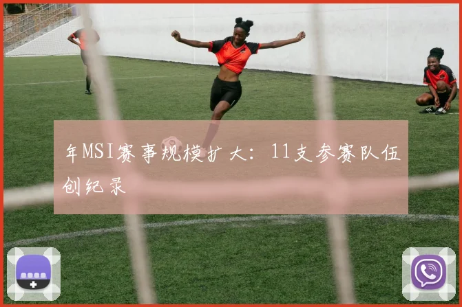 年MSI赛事规模扩大：11支参赛队伍创纪录